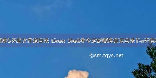 linux删除5天前文件和目录 Linux Shell命令定时删除指定目录下n天前的文件