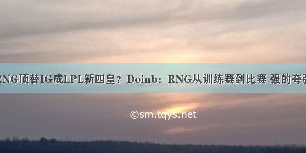 RNG顶替IG成LPL新四皇？Doinb：RNG从训练赛到比赛 强的夸张