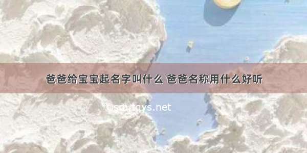 爸爸给宝宝起名字叫什么 爸爸名称用什么好听