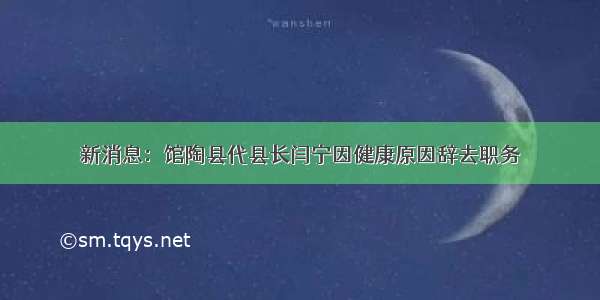 新消息：馆陶县代县长闫宁因健康原因辞去职务