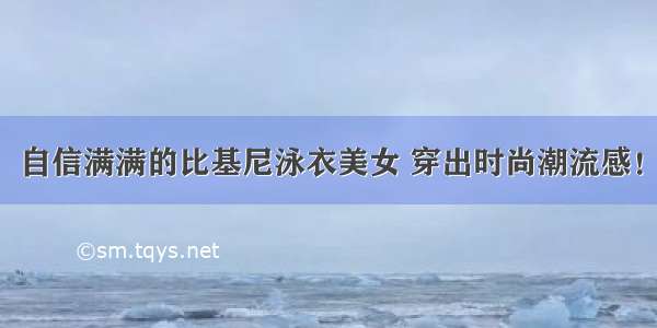 自信满满的比基尼泳衣美女 穿出时尚潮流感！