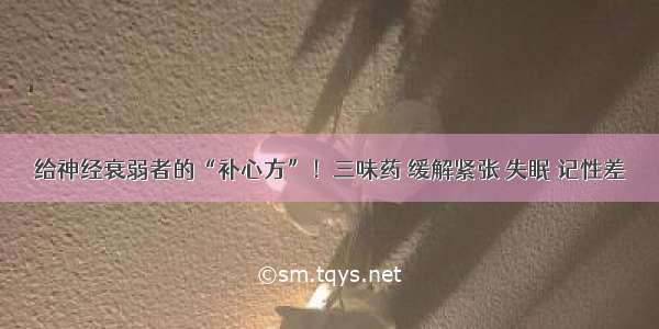 给神经衰弱者的“补心方”！三味药 缓解紧张 失眠 记性差