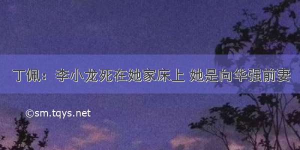 丁佩：李小龙死在她家床上 她是向华强前妻