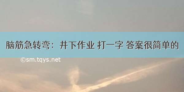 脑筋急转弯：井下作业 打一字 答案很简单的