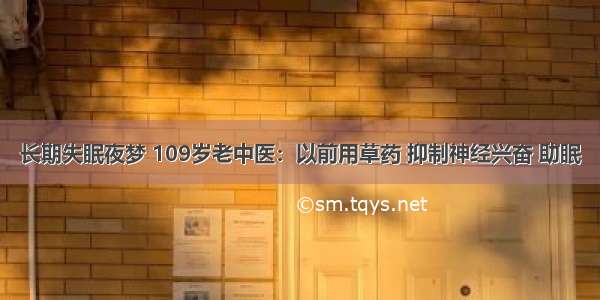 长期失眠夜梦 109岁老中医：以前用草药 抑制神经兴奋 助眠