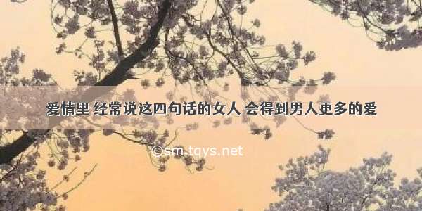 爱情里 经常说这四句话的女人 会得到男人更多的爱