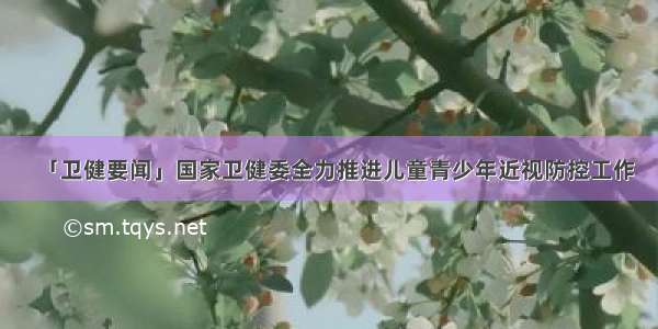 「卫健要闻」国家卫健委全力推进儿童青少年近视防控工作