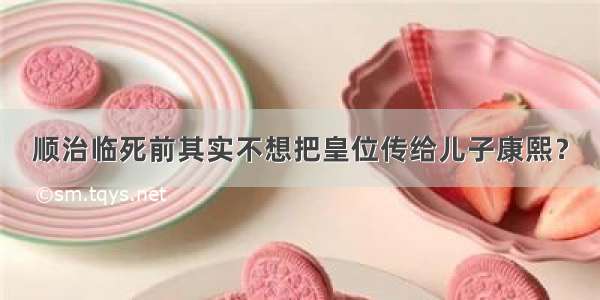 顺治临死前其实不想把皇位传给儿子康熙？