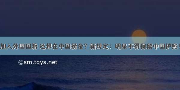 加入外国国籍 还想在中国捞金？新规定：明星不得保留中国护照！