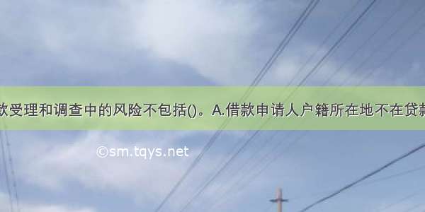 个人汽车贷款受理和调查中的风险不包括()。A.借款申请人户籍所在地不在贷款银行所在地