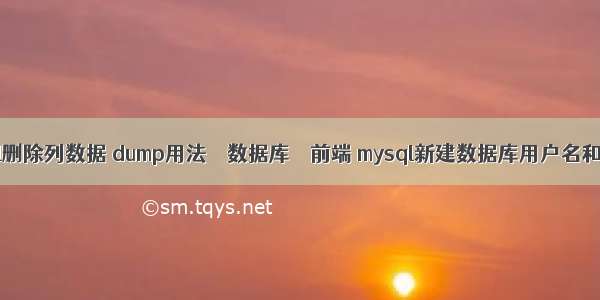 mysql删除列数据 dump用法 – 数据库 – 前端 mysql新建数据库用户名和密码