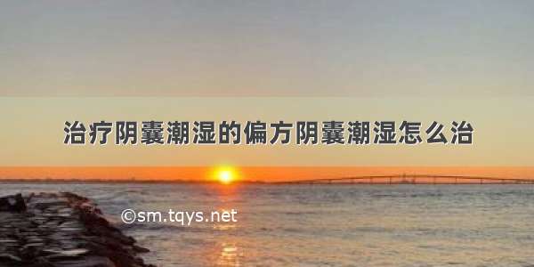 治疗阴囊潮湿的偏方阴囊潮湿怎么治