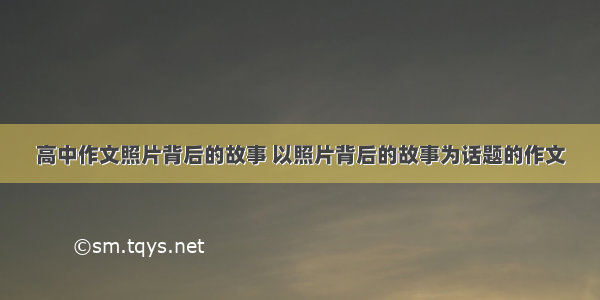 高中作文照片背后的故事 以照片背后的故事为话题的作文