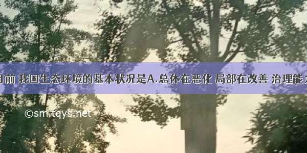 单选题目前 我国生态环境的基本状况是A.总体在恶化 局部在改善 治理能力远远赶