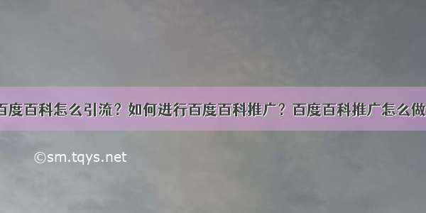 百度百科怎么引流？如何进行百度百科推广？百度百科推广怎么做？