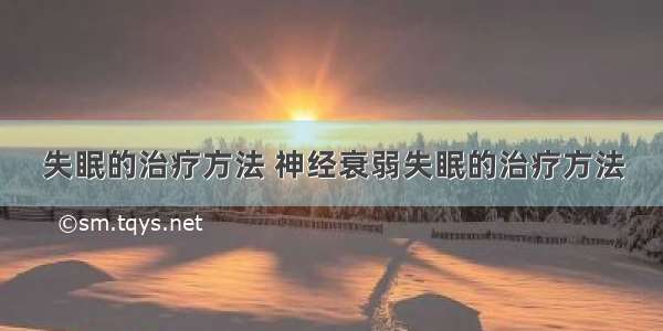 失眠的治疗方法 神经衰弱失眠的治疗方法