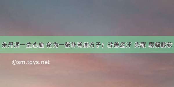 朱丹溪一生心血 化为一张补肾的方子！改善盗汗 失眠 腰膝酸软