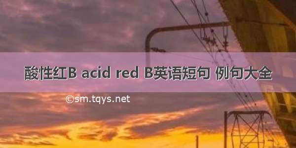 酸性红B acid red B英语短句 例句大全