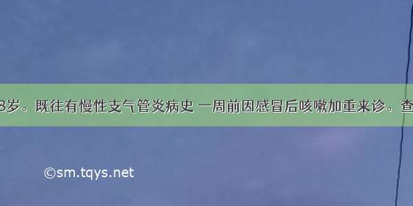 患者男 68岁。既往有慢性支气管炎病史 一周前因感冒后咳嗽加重来诊。查体：神志