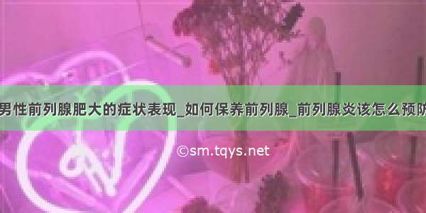 男性前列腺肥大的症状表现_如何保养前列腺_前列腺炎该怎么预防