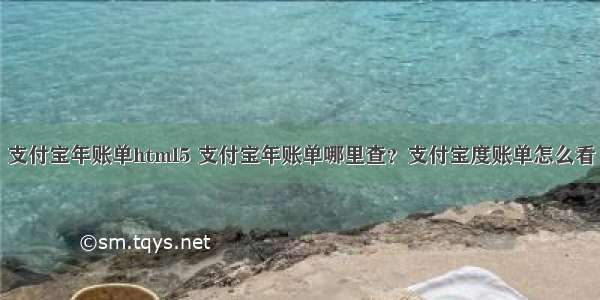 支付宝年账单html5 支付宝年账单哪里查？支付宝度账单怎么看