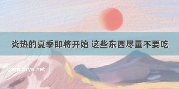 炎热的夏季即将开始 这些东西尽量不要吃