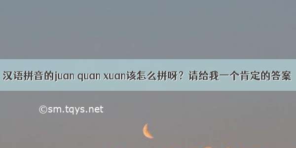 汉语拼音的juan quan xuan该怎么拼呀？请给我一个肯定的答案