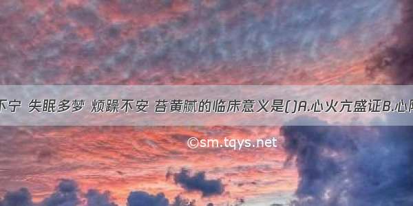 患者惊悸不宁 失眠多梦 烦躁不安 苔黄腻的临床意义是()A.心火亢盛证B.心阴虚证C.痰