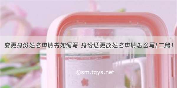 变更身份姓名申请书如何写 身份证更改姓名申请怎么写(二篇)