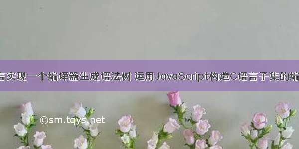 c语言实现一个编译器生成语法树 运用JavaScript构造C语言子集的编译器