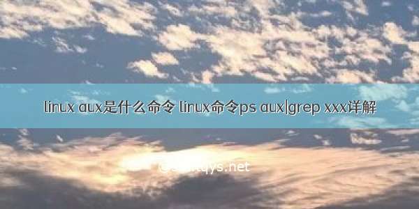 linux aux是什么命令 linux命令ps aux|grep xxx详解