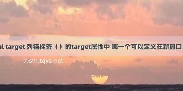 锚链接html target 列锚标签（）的target属性中 哪一个可以定义在新窗口中打开链接