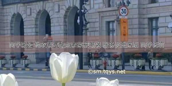 同学聚会 他衣着寒酸点素菜被嘲讽 服务员进来后 同学无言