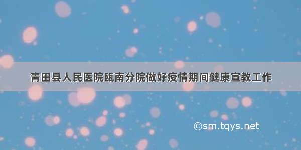 青田县人民医院瓯南分院做好疫情期间健康宣教工作