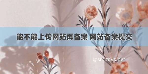 能不能上传网站再备案 网站备案提交