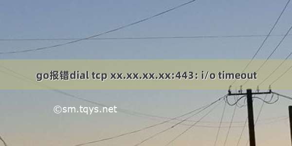 go报错dial tcp xx.xx.xx.xx:443: i/o timeout