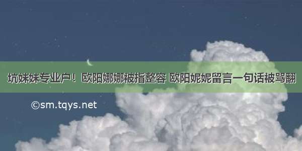 坑妹妹专业户！欧阳娜娜被指整容 欧阳妮妮留言一句话被骂翻