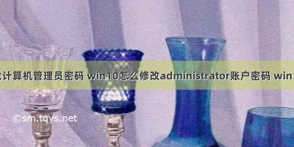 win10如何找计算机管理员密码 win10怎么修改administrator账户密码 win10修改管理员