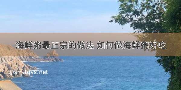 海鲜粥最正宗的做法 如何做海鲜粥好吃