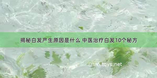 揭秘白发产生原因是什么 中医治疗白发10个秘方