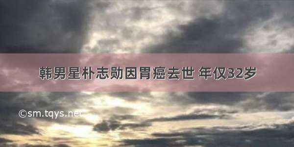 韩男星朴志勋因胃癌去世 年仅32岁