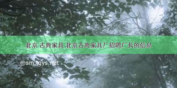 北京 古典家具 北京古典家具厂招聘厂长的信息