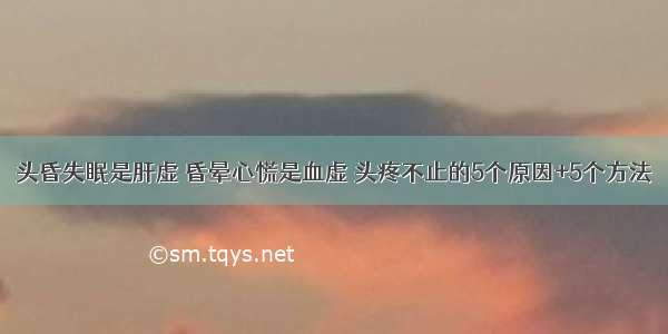 头昏失眠是肝虚 昏晕心慌是血虚 头疼不止的5个原因+5个方法