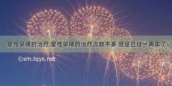 室性早搏的治疗 室性早搏的治疗次数不多 但是已经一两年了