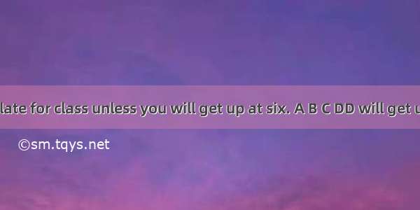 You’ll be late for class unless you will get up at six. A B C DD will get up—get up