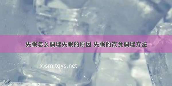 失眠怎么调理失眠的原因 失眠的饮食调理方法