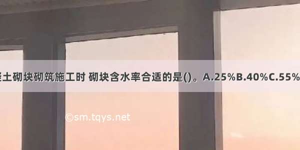 蒸压加气混凝土砌块砌筑施工时 砌块含水率合适的是()。A.25%B.40%C.55%D.70%ABCD