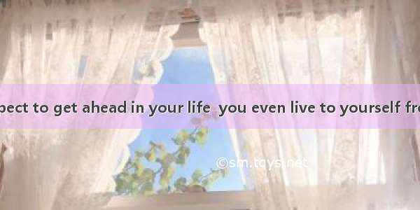 How can you expect to get ahead in your life  you even live to yourself from time to time?