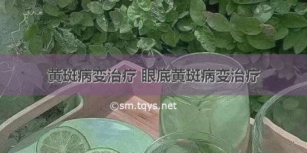 黄斑病变治疗 眼底黄斑病变治疗