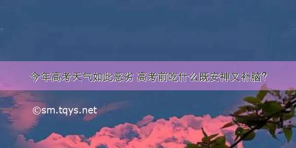 今年高考天气如此恶劣 高考前吃什么既安神又补脑？